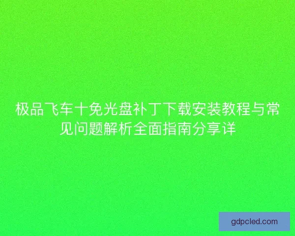 极品飞车十免光盘补丁下载安装教程与常见问题解析全面指南分享详