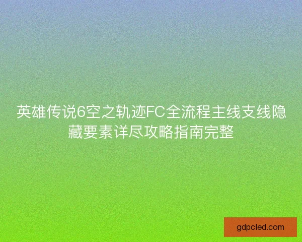 英雄传说6空之轨迹FC全流程主线支线隐藏要素详尽攻略指南完整