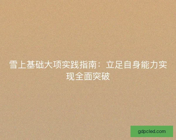 雪上基础大项实践指南：立足自身能力实现全面突破
