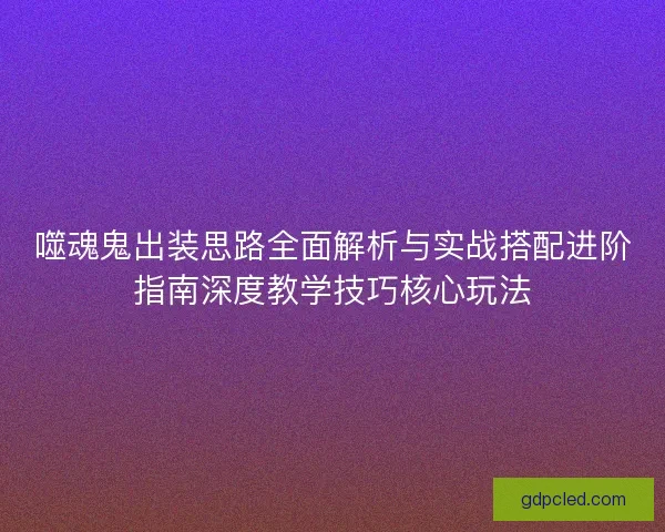 噬魂鬼出装思路全面解析与实战搭配进阶指南深度教学技巧核心玩法