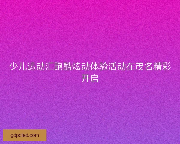 少儿运动汇跑酷炫动体验活动在茂名精彩开启