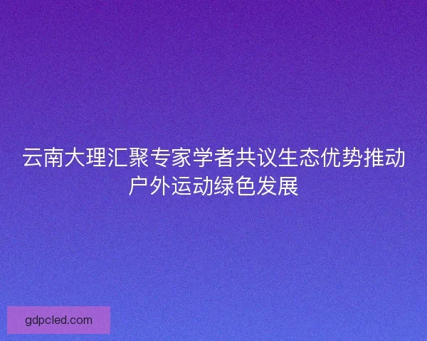 云南大理汇聚专家学者共议生态优势推动户外运动绿色发展