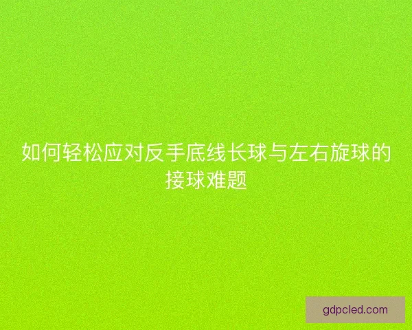 如何轻松应对反手底线长球与左右旋球的接球难题